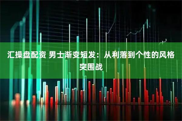 汇操盘配资 男士渐变短发：从利落到个性的风格突围战