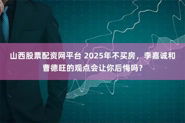 山西股票配资网平台 2025年不买房，李嘉诚和曹德旺的观点会让你后悔吗？