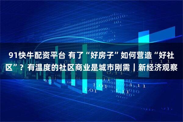 91快牛配资平台 有了“好房子”如何营造“好社区”？有温度的社区商业是城市刚需｜新经济观察