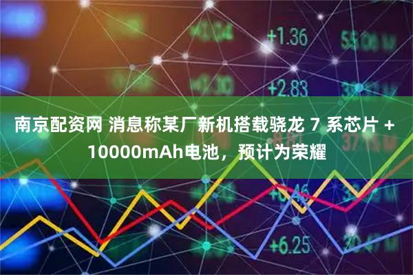 南京配资网 消息称某厂新机搭载骁龙 7 系芯片 + 10000mAh电池，预计为荣耀
