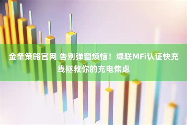 金夆策略官网 告别弹窗烦恼！绿联MFi认证快充线拯救你的充电焦虑
