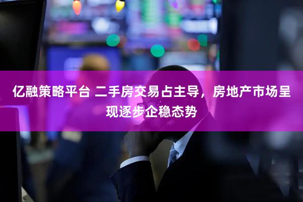 亿融策略平台 二手房交易占主导，房地产市场呈现逐步企稳态势