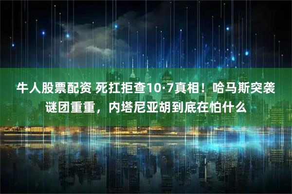 牛人股票配资 死扛拒查10·7真相！哈马斯突袭谜团重重，内塔尼亚胡到底在怕什么