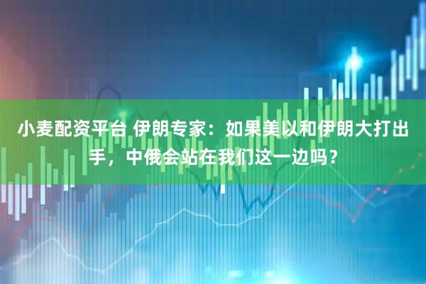 小麦配资平台 伊朗专家：如果美以和伊朗大打出手，中俄会站在我们这一边吗？