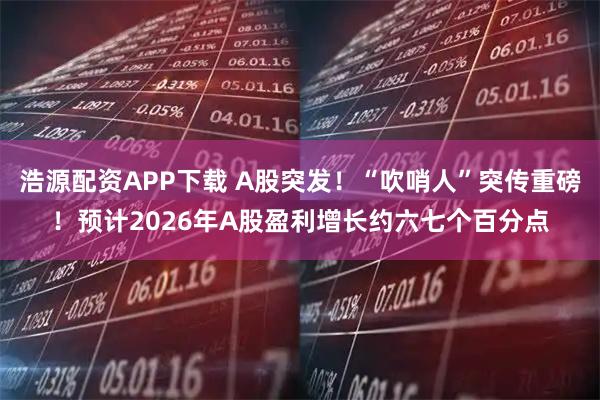 浩源配资APP下载 A股突发！“吹哨人”突传重磅！预计2026年A股盈利增长约六七个百分点