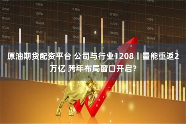 原油期货配资平台 公司与行业1208丨量能重返2万亿 跨年布局窗口开启？