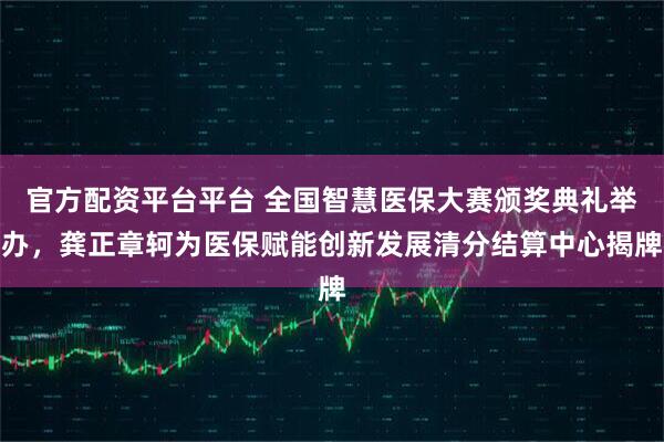 官方配资平台平台 全国智慧医保大赛颁奖典礼举办，龚正章轲为医保赋能创新发展清分结算中心揭牌