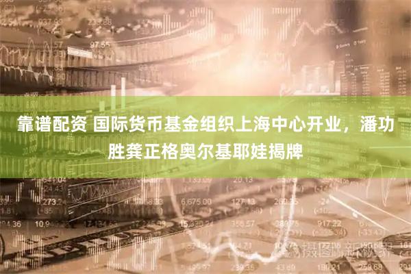 靠谱配资 国际货币基金组织上海中心开业，潘功胜龚正格奥尔基耶娃揭牌