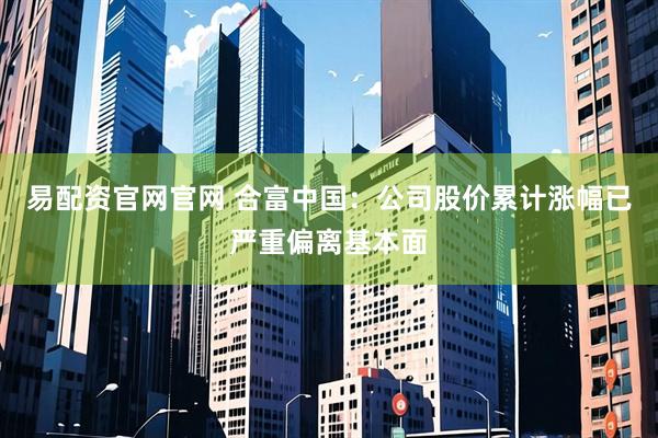 易配资官网官网 合富中国：公司股价累计涨幅已严重偏离基本面