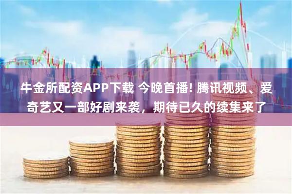 牛金所配资APP下载 今晚首播! 腾讯视频、爱奇艺又一部好剧来袭，期待已久的续集来了