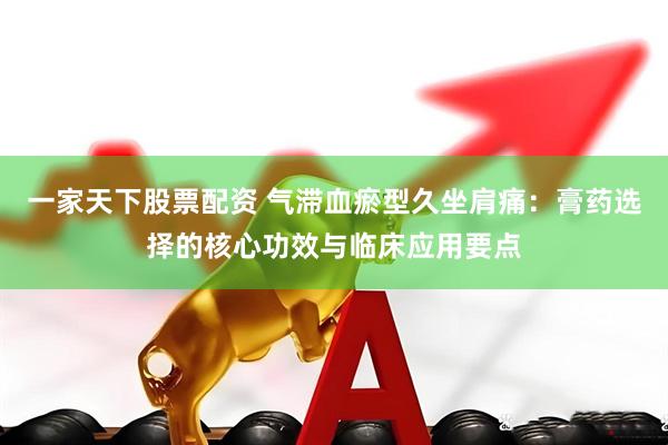 一家天下股票配资 气滞血瘀型久坐肩痛：膏药选择的核心功效与临床应用要点