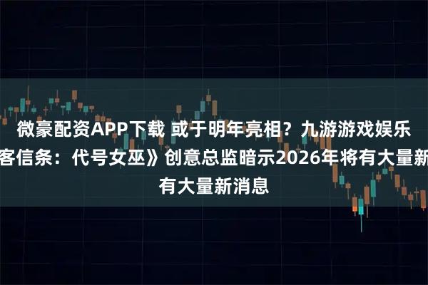 微豪配资APP下载 或于明年亮相？九游游戏娱乐《刺客信条：代号女巫》创意总监暗示2026年将有大量新消息