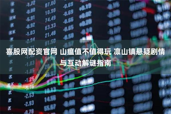 喜股网配资官网 山瘟值不值得玩 凛山镇悬疑剧情与互动解谜指南