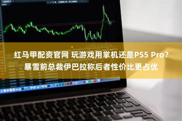 红马甲配资官网 玩游戏用掌机还是PS5 Pro？暴雪前总裁伊巴拉称后者性价比更占优