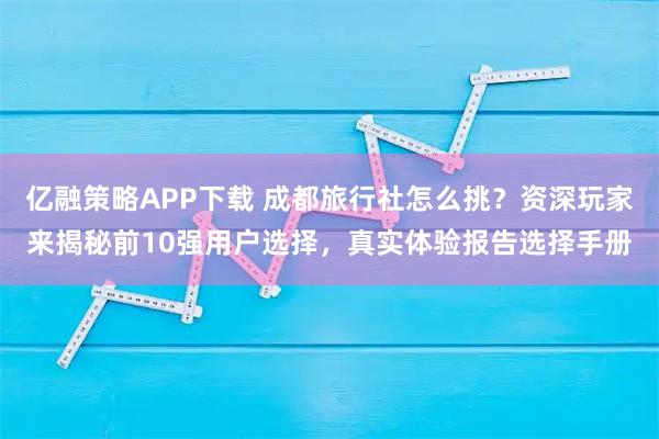 亿融策略APP下载 成都旅行社怎么挑？资深玩家来揭秘前10强用户选择，真实体验报告选择手册