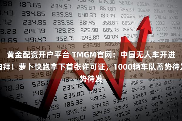 黄金配资开户平台 TMGM官网：中国无人车开进迪拜！萝卜快跑拿下首张许可证，1000辆车队蓄势待发