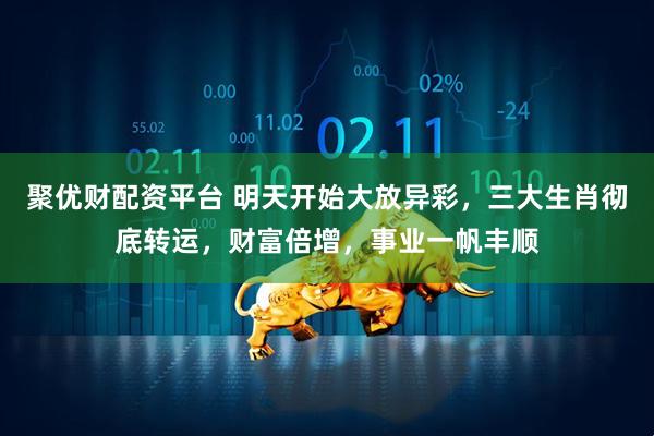 聚优财配资平台 明天开始大放异彩，三大生肖彻底转运，财富倍增，事业一帆丰顺