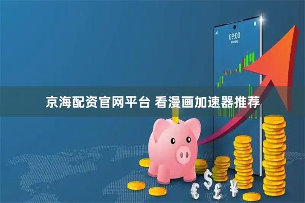 京海配资官网平台 看漫画加速器推荐