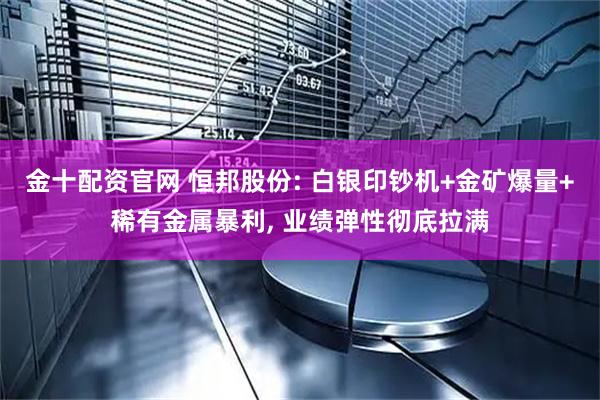 金十配资官网 恒邦股份: 白银印钞机+金矿爆量+稀有金属暴利, 业绩弹性彻底拉满