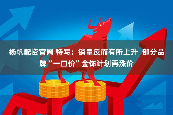 杨帆配资官网 特写：销量反而有所上升  部分品牌“一口价”金饰计划再涨价