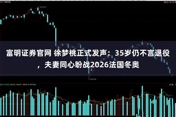 富明证券官网 徐梦桃正式发声：35岁仍不言退役，夫妻同心盼战2026法国冬奥