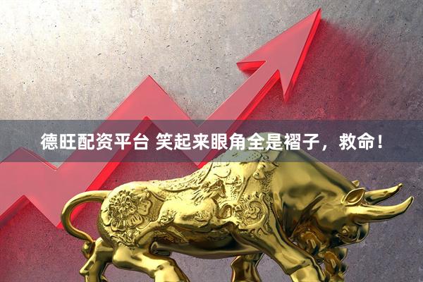 德旺配资平台 笑起来眼角全是褶子，救命！