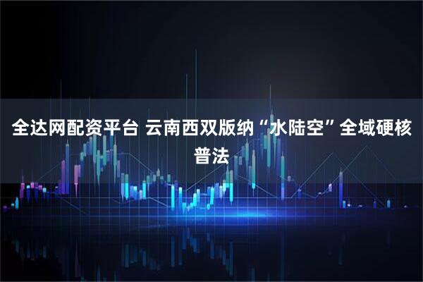 全达网配资平台 云南西双版纳“水陆空”全域硬核普法