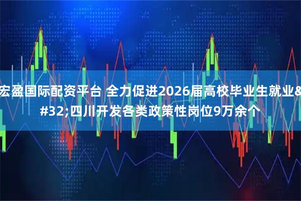 宏盈国际配资平台 全力促进2026届高校毕业生就业 四川开发各类政策性岗位9万余个