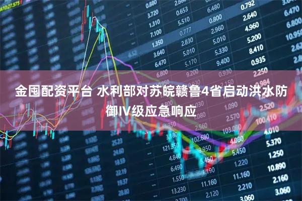 金囤配资平台 水利部对苏皖赣鲁4省启动洪水防御Ⅳ级应急响应