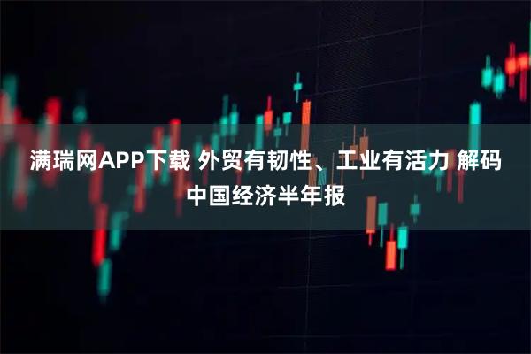 满瑞网APP下载 外贸有韧性、工业有活力 解码中国经济半年报