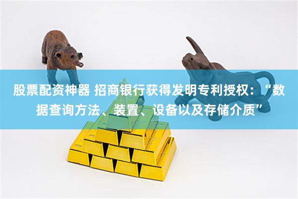 股票配资神器 招商银行获得发明专利授权：“数据查询方法、装置、设备以及存储介质”