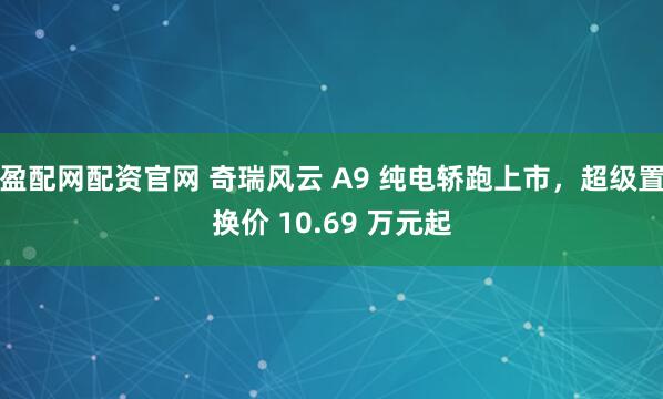 盈配网配资官网 奇瑞风云 A9 纯电轿跑上市，超级置换价 10.69 万元起