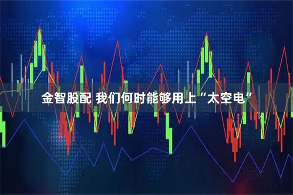 金智股配 我们何时能够用上“太空电”