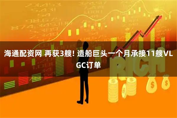 海通配资网 再获3艘! 造船巨头一个月承接11艘VLGC订单