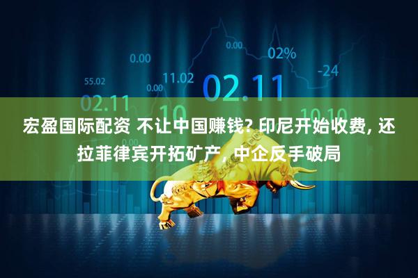 宏盈国际配资 不让中国赚钱? 印尼开始收费, 还拉菲律宾开拓矿产, 中企反手破局