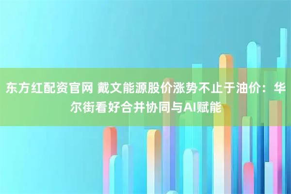 东方红配资官网 戴文能源股价涨势不止于油价：华尔街看好合并协同与AI赋能