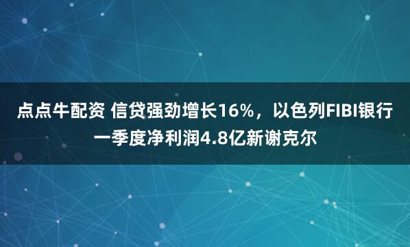 点点牛配资 信贷强劲增长16%，以色列FIBI银行一季度净利润4.8亿新谢克尔